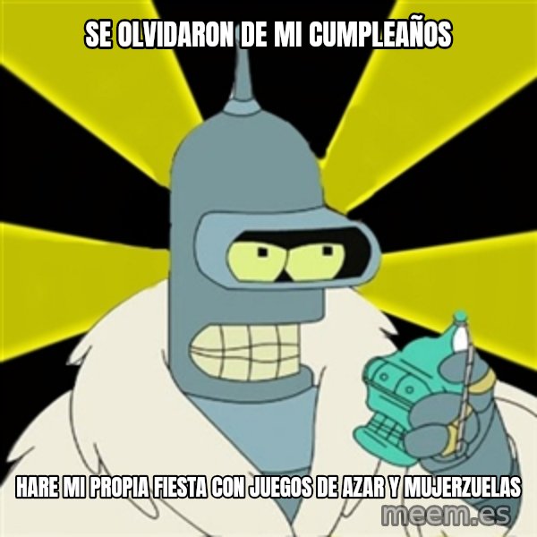 Bender IMHO meme: Se olvidaron de mi cumpleaños / hare mi propia fiesta con juegos de azar y mujerzuelas