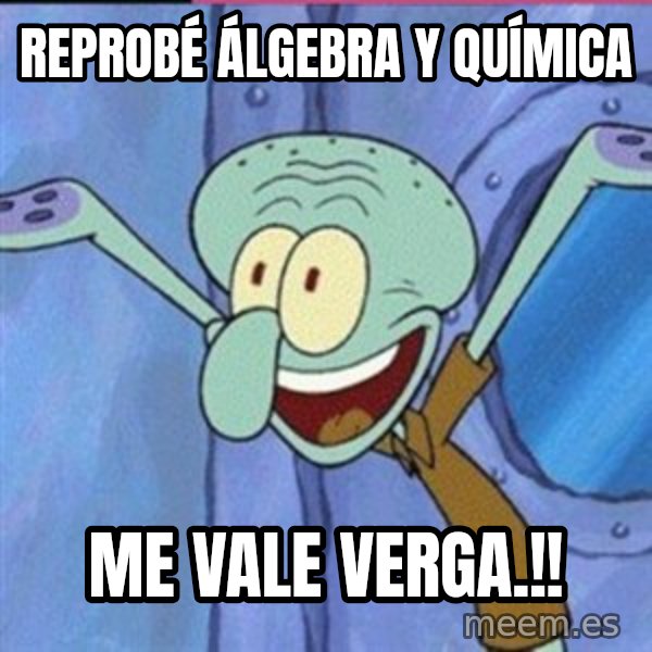 calamardo me vale meme: REPROBÉ ÁLGEBRA y QUÍMICA / Me Vale Verga.!!