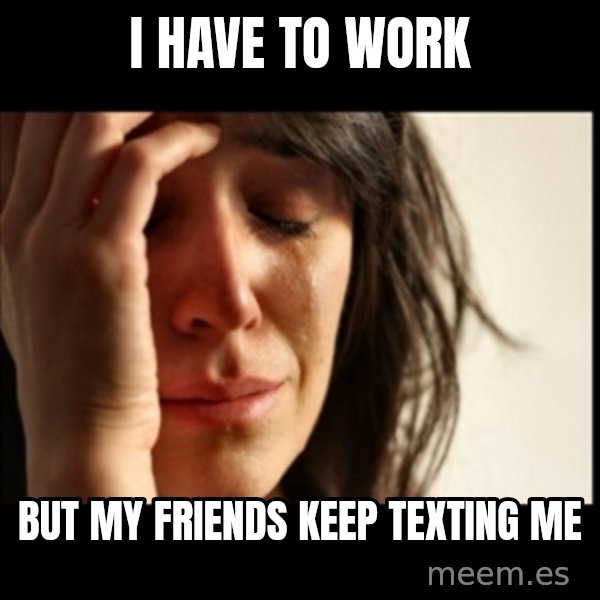 First World Problems meme: I HAVE TO WORK / BUT MY FRIENDS KEEP TEXTING ME
