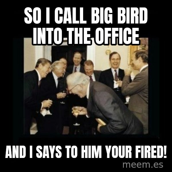 Rich Men Laughing meme: So I call big bird into the office / and I says to him YOUR FIRED!