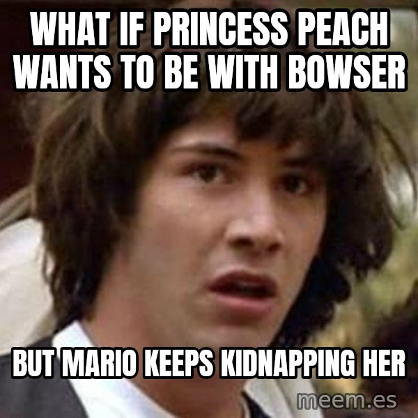 Conspiracy Keanu meme: what if princess Peach wants to be with Bowser / But mario keeps kidnapping her