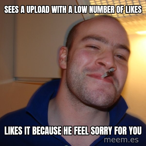 Good Guy Greg meme: Sees a upload with a low number of likes / Likes it BECAUSE he feel sorry for you