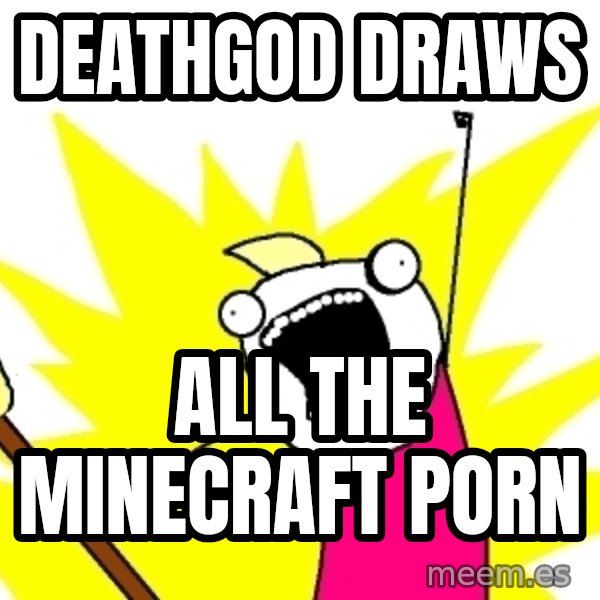 X ALL THE THINGS meme: Deathgod draws / all the minecraft porn