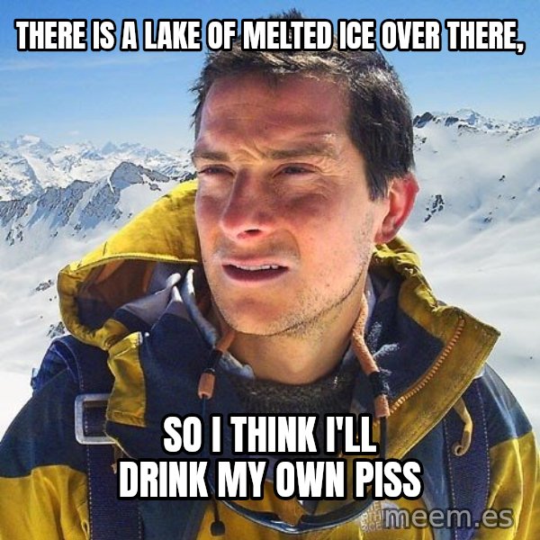 Bear Grylls Loneliness meme: there is a lake of melted ice over there, / so i think i'll drink my own piss