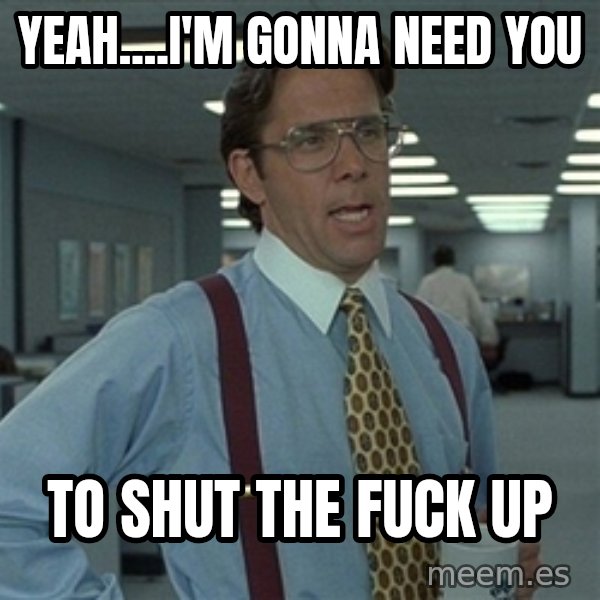 Bill Lumbergh meme: yeah....i'm gonna need you / to shut the fuck up