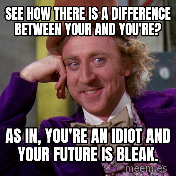 Willy Wonka meme: see how there is a difference between your and you're? / as in, you're an idiot and your future is bleak.