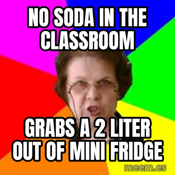 teacher meme: No soda in the classroom / grabs a 2 liter out of mini fridge