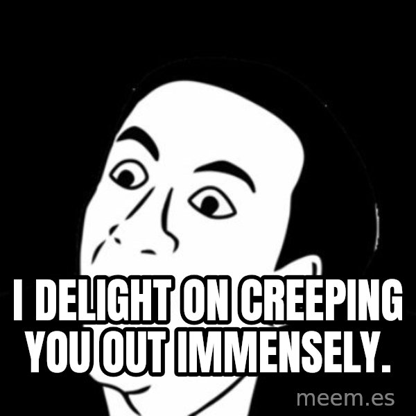 you don't say meme meme: I delight on creeping you out immensely.