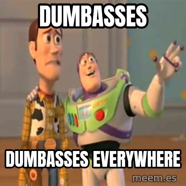 X, X Everywhere  meme: dumbasses / dumbasses everywhere