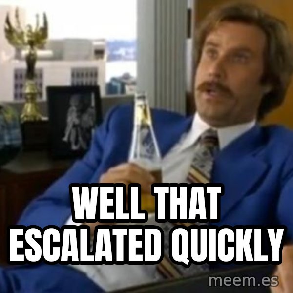 That escalated quickly-Ron Burgundy meme: well that escalated quickly