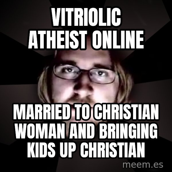 typical atheist meme: vitriolic atheist online / married to christian woman and bringing kids up christian