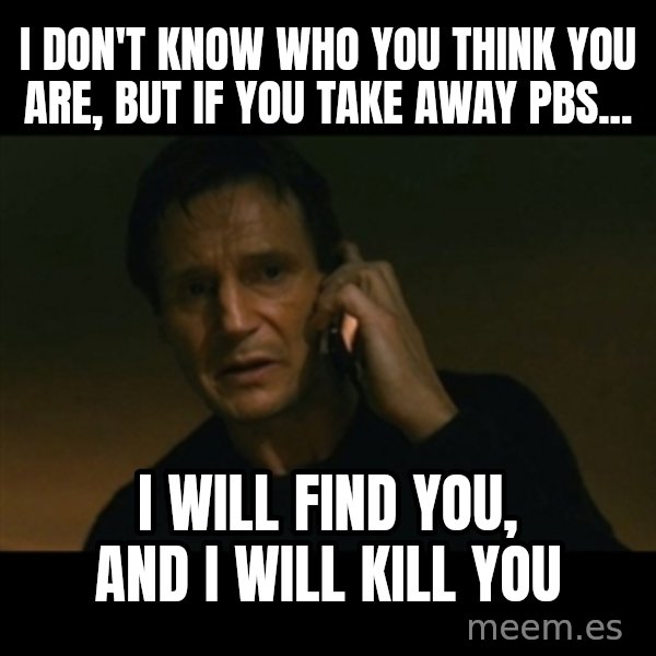 liam neeson taken meme: I don't know who you think you are, but if you take away Pbs... / I will find you, and i will kill you