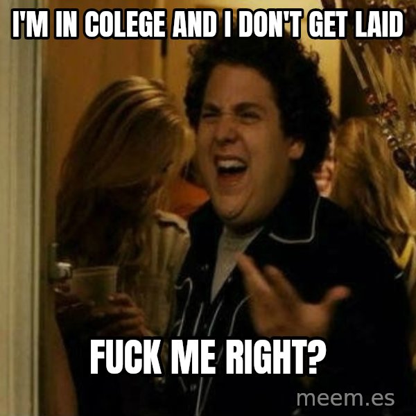 Fuck me right meme: I'm in colege and i don't get laid / fuck me right?