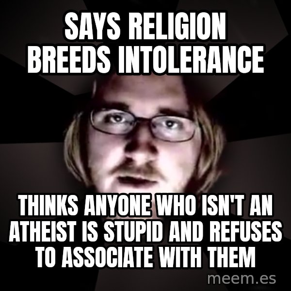 typical atheist meme: Says religion breeds intolerance / Thinks anyone who isn't an atheist is stupid and refuses to associate with them