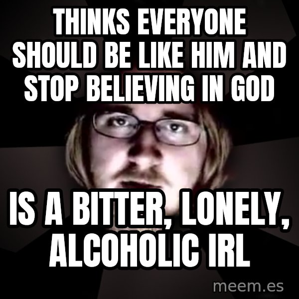 typical atheist meme: Thinks everyone should be like him and stop believing in God / Is a bitter, lonely, alcoholic IRL