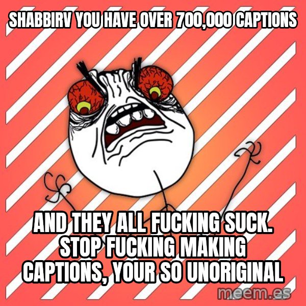 iHate meme: shabbirv you have over 700,000 captions / and they all fucking suck. Stop fucking making captions, your so unoriginal