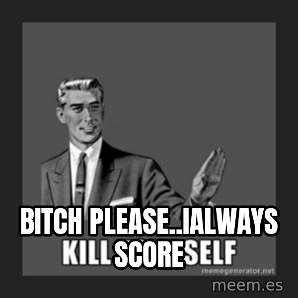 kill yourself guy meme: bitch please..ialways score