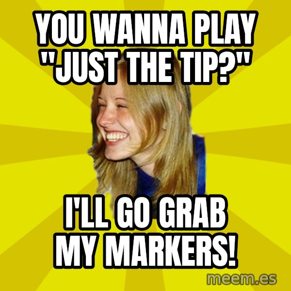 Trologirl meme: YOU WANNA PLAY "JUST THE TIP?" / I'LL GO GRAB MY MARKERS!