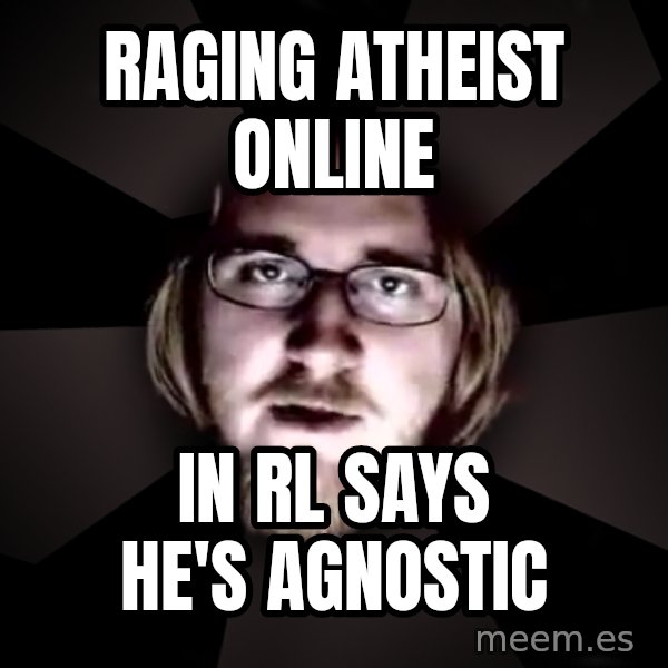 typical atheist meme: raging atheist online / in rl says he's agnostic