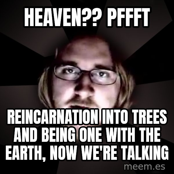 typical atheist meme: Heaven?? Pffft / reincarnation into trees and being one with the earth, Now we're talking