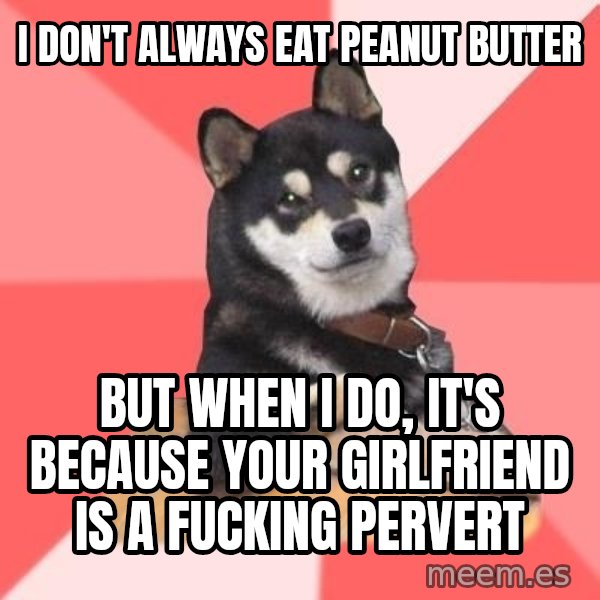 Cool Dog meme: i don't always eat peanut butter / but when i do, it's because your girlfriend is a fucking pervert