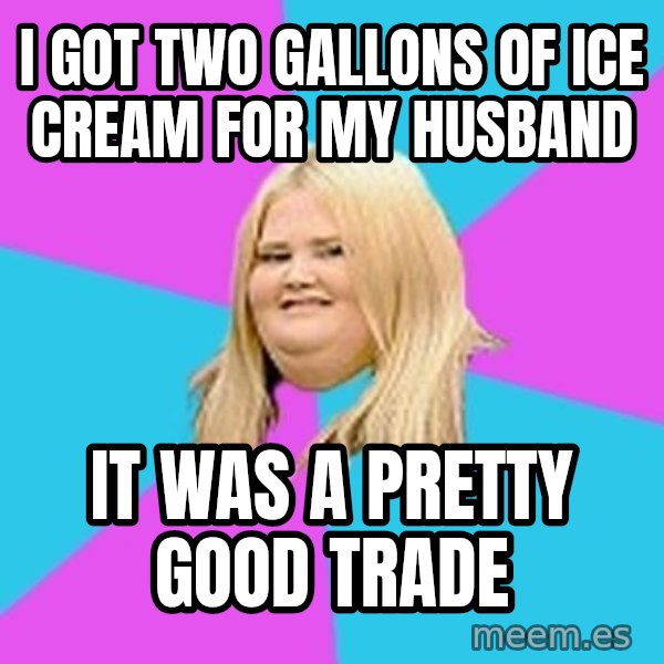 Fat Girl meme: i got two gallons of ice cream for my husband / it was a pretty good trade