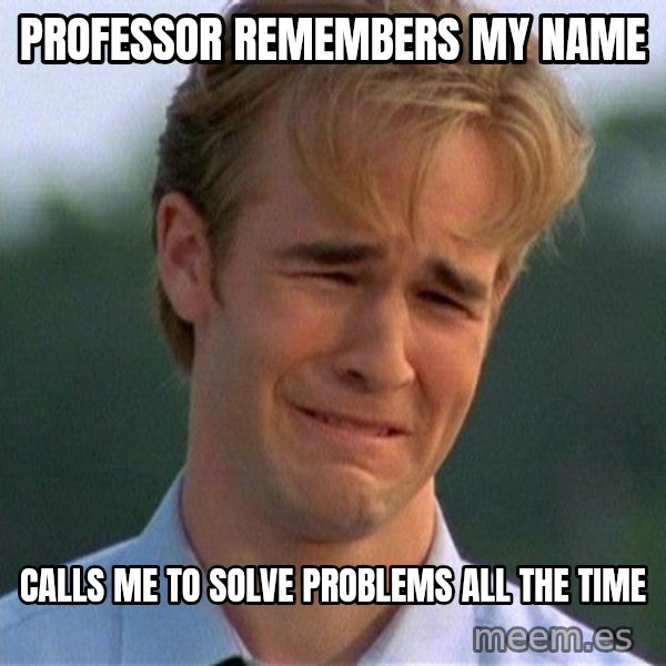 Dawson Crying meme: PROFESSOR REMEMBERS MY NAME / CALLS ME TO SOLVE PROBLEMS ALL THE TIME