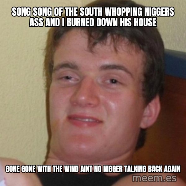 Stoner Stanley meme: song song of the south whopping niggers ass and i burned down his house / gone gone with the wind aint no nigger talking back again