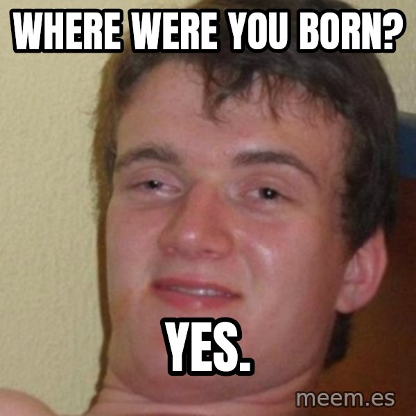 Really Stoned Guy meme: where were you born? / yes.