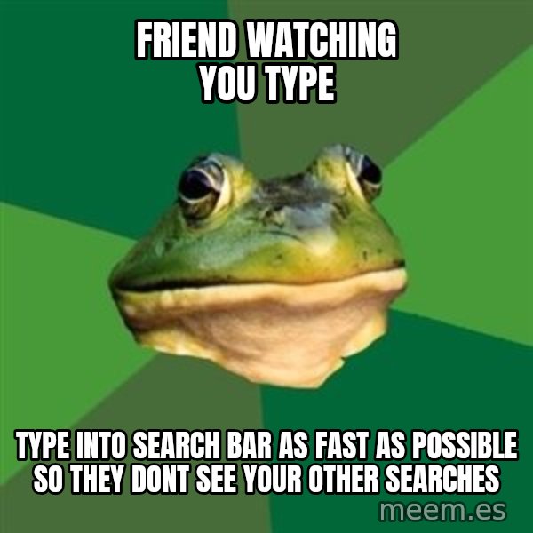 Foul Bachelor Frog meme: Friend watching you type / type into search bar as fast as possible so they dont see your other searches