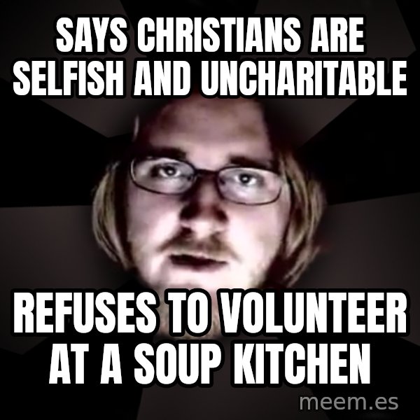 typical atheist meme: says christians are selfish and uncharitable / refuses to volunteer at a soup kitchen