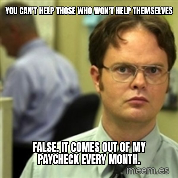 Dwight Schrute meme: You can't help those who won't help themselves / False. It comes out of my paycheck every month.