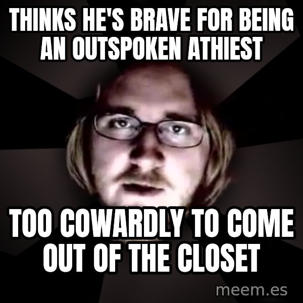 typical atheist meme: Thinks he's brave for being an outspoken athiest / Too cowardly to come out of the closet
