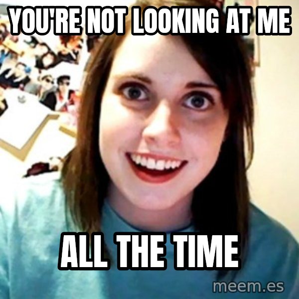 Overly Obsessed Girlfriend meme: You're not looking at me / all the time