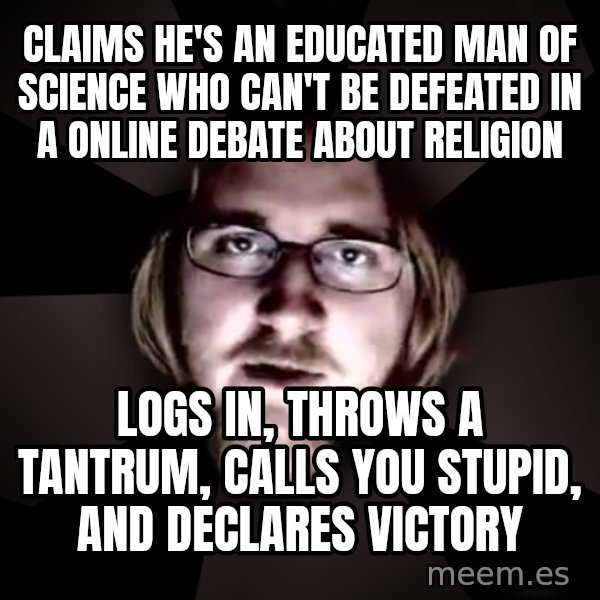 typical atheist meme: Claims he's an educated man of science who can't be defeated in a online debate about Religion / Logs in,  throws a tantrum, calls you stupid, and declares victory