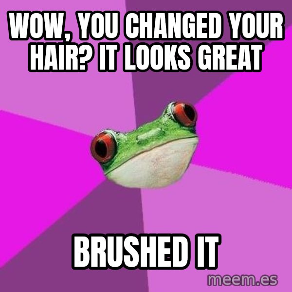 Foul Bachelorette Frog meme: wow, you changed your hair? it looks great / brushed it