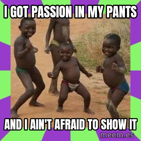 african kids dancing meme: i got passion in my pants / and i ain't afraid to show it