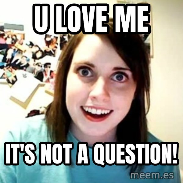Overly Attached Girlfriend meme: U LOVE ME / IT'S NOT A QUESTION!