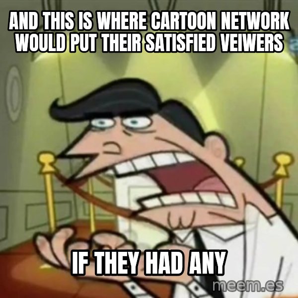 If i had one meme: AND THIS IS WHERE CARTOON NETWORK WOULD PUT THEIR SATISFIED VEIWERS / IF THEY HAD ANY