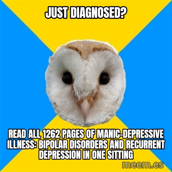 Bipolar Owl meme: just diagnosed? / read all 1262 pages of Manic-Depressive Illness: Bipolar Disorders and Recurrent Depression in one sitting