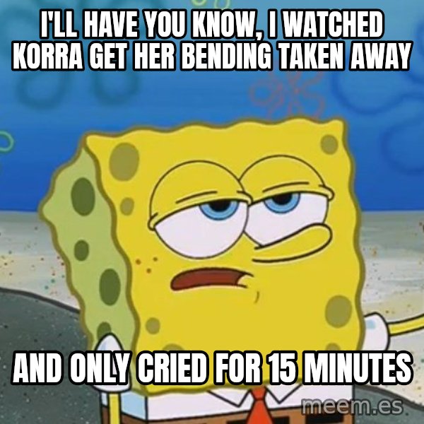 I'll have you know Spongebob meme: I'll have you know, i watched Korra get her bending taken away / And only cried for 15 minutes