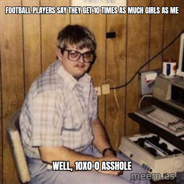 Nerd meme: football players say they get 10 times as much girls as me / well, 10x0=0 asshole