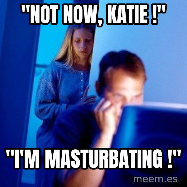 Internet Husband meme: "Not now, Katie !" / "I'm masturbating !"