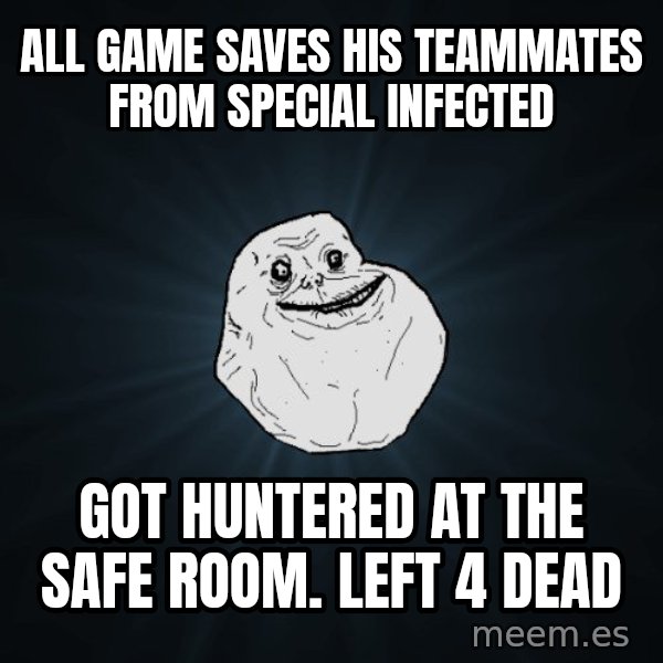 Forever Alone meme: All game saves his teammates from special infected / got huntered at the safe room. left 4 dead