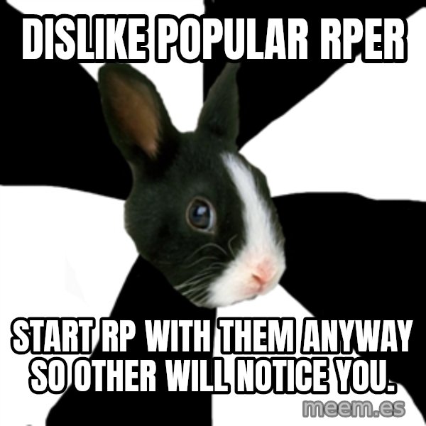 Roleplaying Rabbit meme: dislike popular rper / start rp with them anyway so other will notice you.