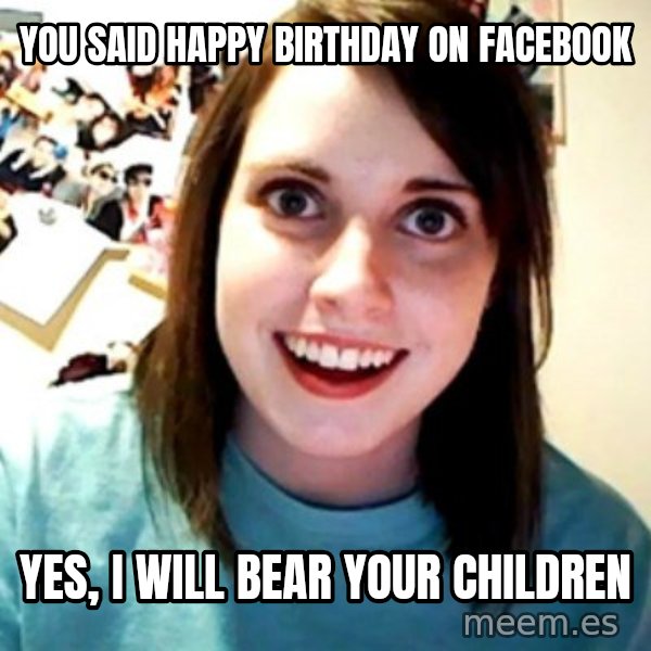 Overly Obsessed Girlfriend meme: you said Happy birthday on facebook / Yes, I will bear your children