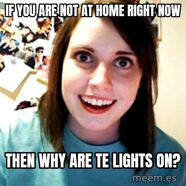 Overly Obsessed Girlfriend meme: If you aRE not at home right now / Then why are Te lights on?