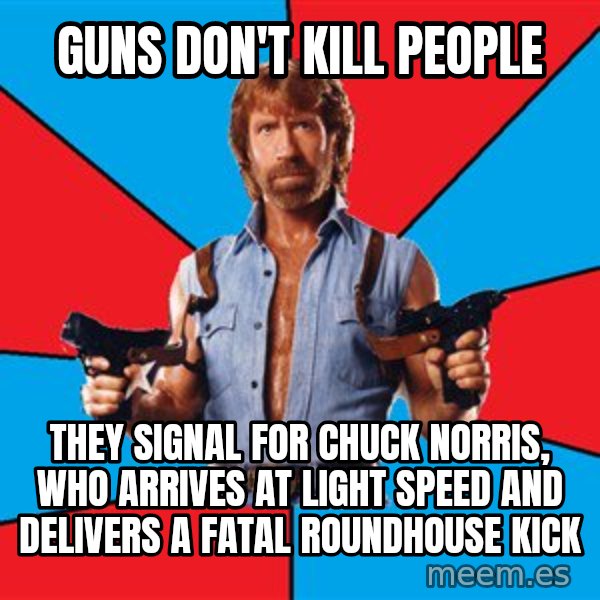 Chuck Norris  meme: guns don't kill people / they signal for chuck norris, who arrives at light speed and delivers a fatal roundhouse kick