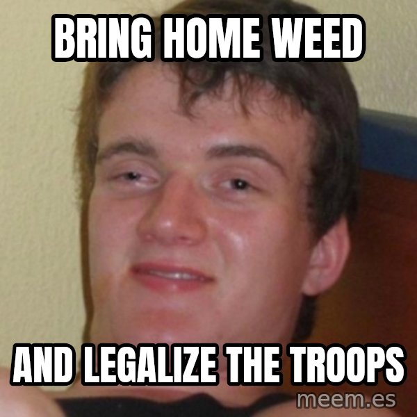 Stoner Guy meme: Bring home weed / and legalize the troops