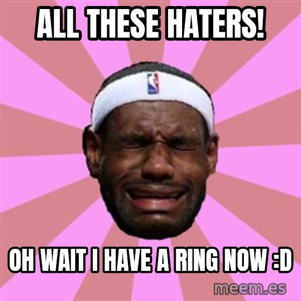 LeBron James meme: ALL THESE HATERS! / Oh wait I have a ring now :D
